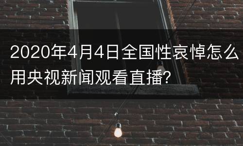2020年4月4日全国性哀悼怎么用央视新闻观看直播？