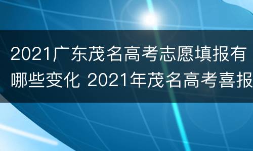 2021广东茂名高考志愿填报有哪些变化 2021年茂名高考喜报