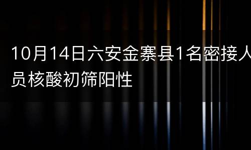 10月14日六安金寨县1名密接人员核酸初筛阳性