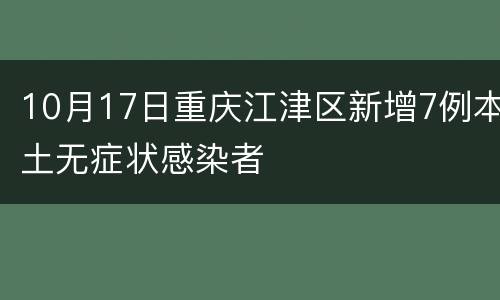 10月17日重庆江津区新增7例本土无症状感染者