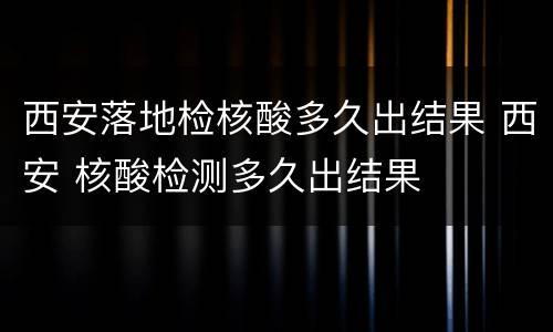 西安落地检核酸多久出结果 西安 核酸检测多久出结果