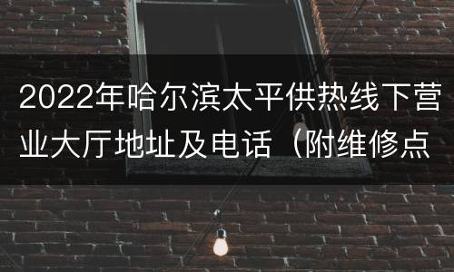 2022年哈尔滨太平供热线下营业大厅地址及电话（附维修点）