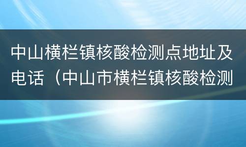 中山横栏镇核酸检测点地址及电话（中山市横栏镇核酸检测点）