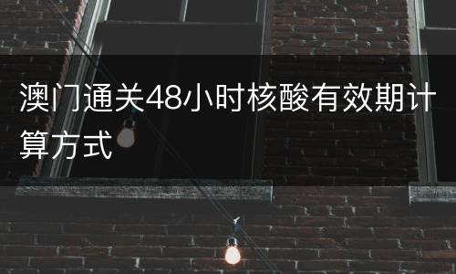澳门通关48小时核酸有效期计算方式