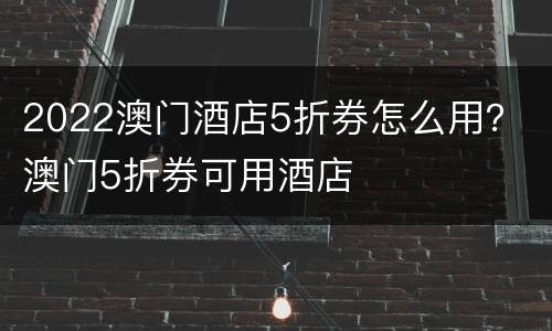 2022澳门酒店5折券怎么用？ 澳门5折券可用酒店