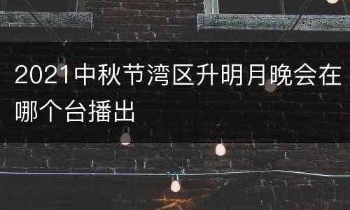 2021中秋节湾区升明月晚会在哪个台播出
