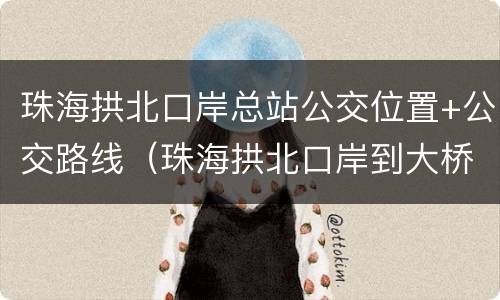 珠海拱北口岸总站公交位置+公交路线（珠海拱北口岸到大桥枢纽公交车都有几路车）