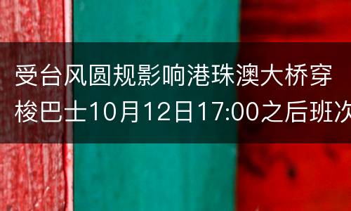 受台风圆规影响港珠澳大桥穿梭巴士10月12日17:00之后班次服务暂停