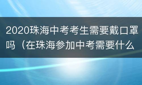 2020珠海中考考生需要戴口罩吗（在珠海参加中考需要什么条件）