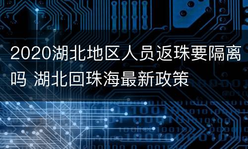 2020湖北地区人员返珠要隔离吗 湖北回珠海最新政策