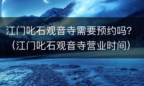 江门叱石观音寺需要预约吗？（江门叱石观音寺营业时间）