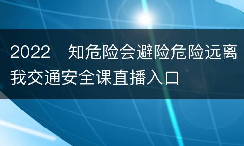2022​知危险会避险危险远离我交通安全课直播入口