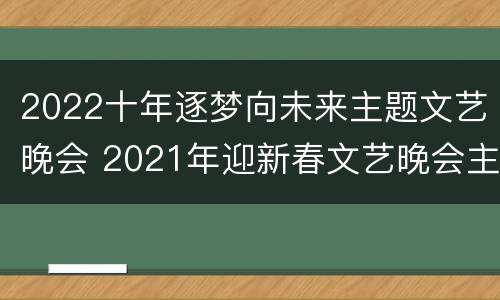 2022十年逐梦向未来主题文艺晚会 2021年迎新春文艺晚会主题