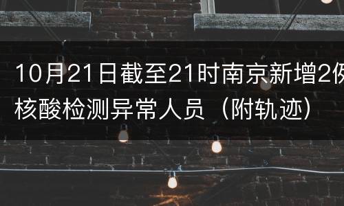 10月21日截至21时南京新增2例核酸检测异常人员（附轨迹）