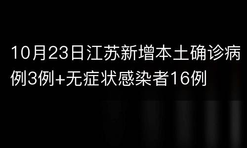10月23日江苏新增本土确诊病例3例+无症状感染者16例