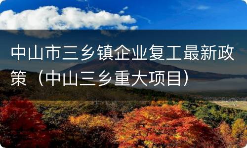 中山市三乡镇企业复工最新政策（中山三乡重大项目）
