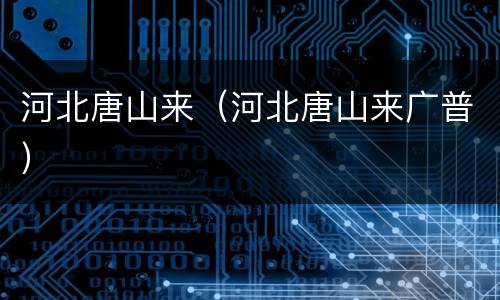 河北唐山来（河北唐山来广普）