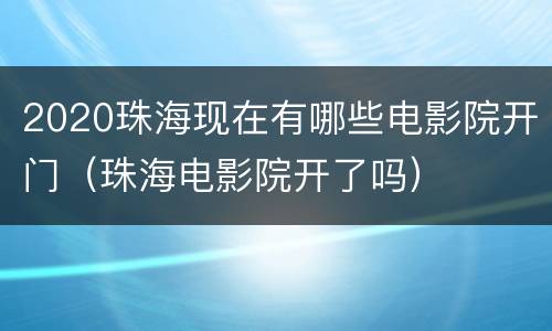 2020珠海现在有哪些电影院开门（珠海电影院开了吗）