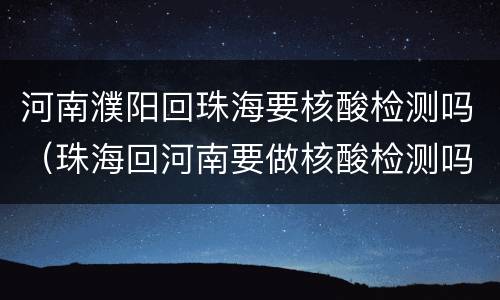 河南濮阳回珠海要核酸检测吗（珠海回河南要做核酸检测吗）