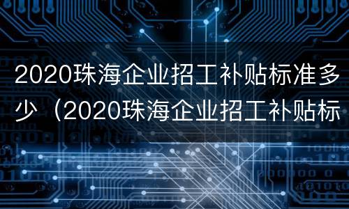 2020珠海企业招工补贴标准多少（2020珠海企业招工补贴标准多少钱一个月）