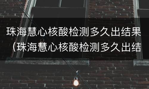 珠海慧心核酸检测多久出结果（珠海慧心核酸检测多久出结果啊）