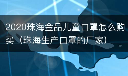 2020珠海金品儿童口罩怎么购买（珠海生产口罩的厂家）