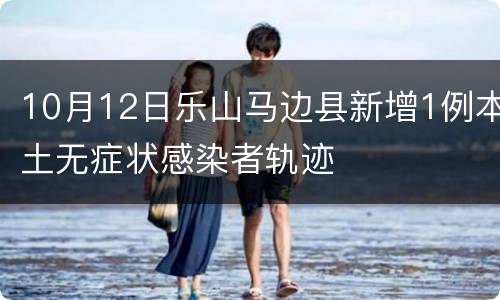 10月12日乐山马边县新增1例本土无症状感染者轨迹