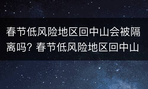 春节低风险地区回中山会被隔离吗? 春节低风险地区回中山会被隔离吗
