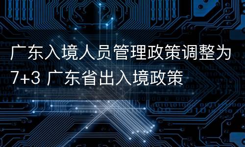 广东入境人员管理政策调整为7+3 广东省出入境政策