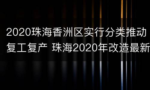 2020珠海香洲区实行分类推动复工复产 珠海2020年改造最新消息