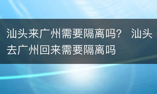 汕头来广州需要隔离吗？ 汕头去广州回来需要隔离吗