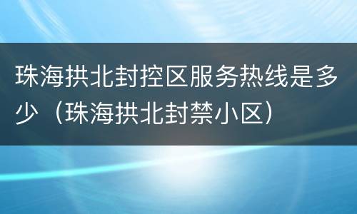珠海拱北封控区服务热线是多少（珠海拱北封禁小区）