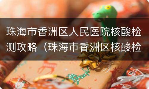 珠海市香洲区人民医院核酸检测攻略（珠海市香洲区核酸检测定点医院）