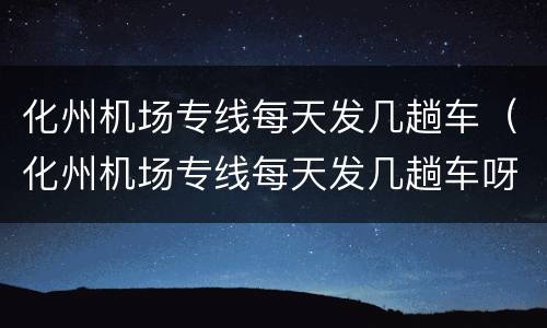 化州机场专线每天发几趟车（化州机场专线每天发几趟车呀）