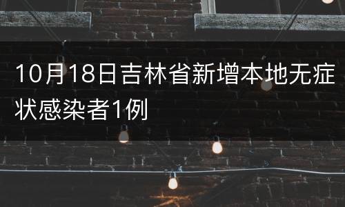 10月18日吉林省新增本地无症状感染者1例