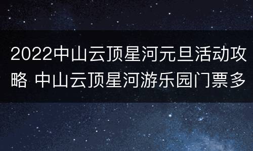 2022中山云顶星河元旦活动攻略 中山云顶星河游乐园门票多少?