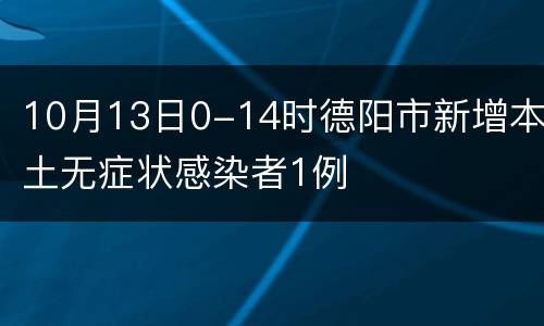 10月13日0-14时德阳市新增本土无症状感染者1例