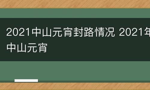 2021中山元宵封路情况 2021年中山元宵