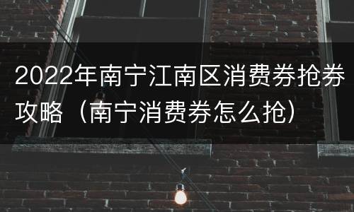 2022年南宁江南区消费券抢券攻略（南宁消费券怎么抢）