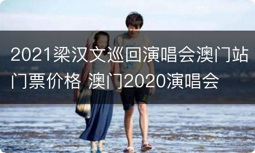 2021梁汉文巡回演唱会澳门站门票价格 澳门2020演唱会
