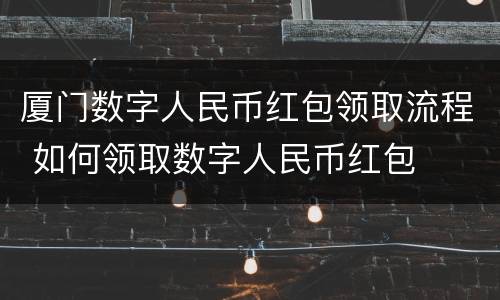 厦门数字人民币红包领取流程 如何领取数字人民币红包
