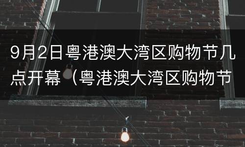 9月2日粤港澳大湾区购物节几点开幕（粤港澳大湾区购物节在哪里开幕）