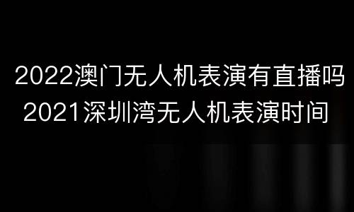 2022澳门无人机表演有直播吗 2021深圳湾无人机表演时间