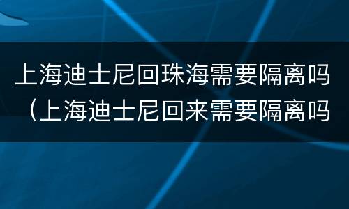上海迪士尼回珠海需要隔离吗（上海迪士尼回来需要隔离吗）