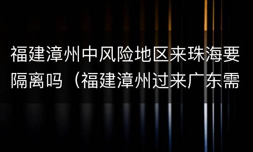 福建漳州中风险地区来珠海要隔离吗（福建漳州过来广东需要隔离吗）