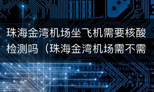 珠海金湾机场坐飞机需要核酸检测吗（珠海金湾机场需不需要核酸检测）