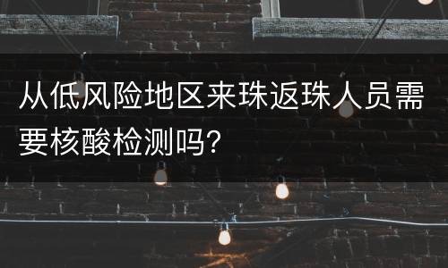 从低风险地区来珠返珠人员需要核酸检测吗？