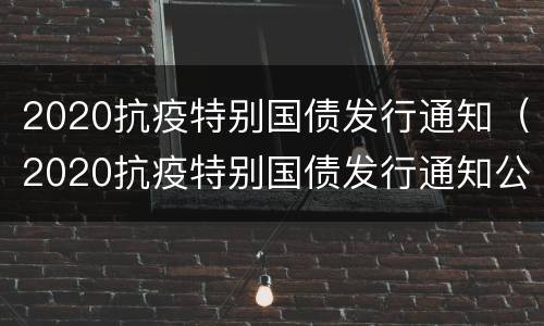 2020抗疫特别国债发行通知（2020抗疫特别国债发行通知公告）