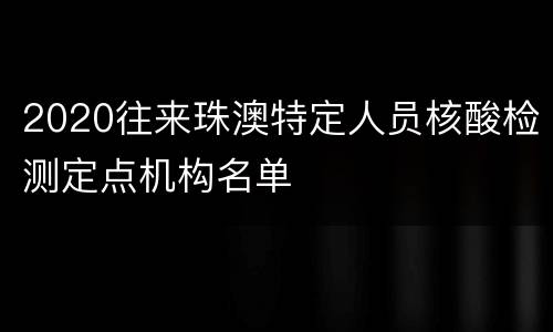 2020往来珠澳特定人员核酸检测定点机构名单