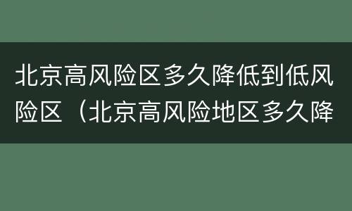 北京高风险区多久降低到低风险区（北京高风险地区多久降为低风险）
